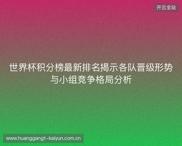 世界杯积分榜最新排名揭示各队晋级形势与小组竞争格局分析