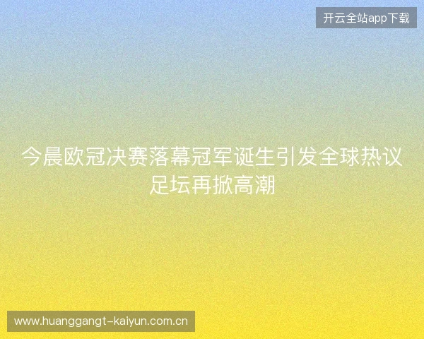 今晨欧冠决赛落幕冠军诞生引发全球热议足坛再掀高潮