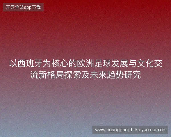 以西班牙为核心的欧洲足球发展与文化交流新格局探索及未来趋势研究