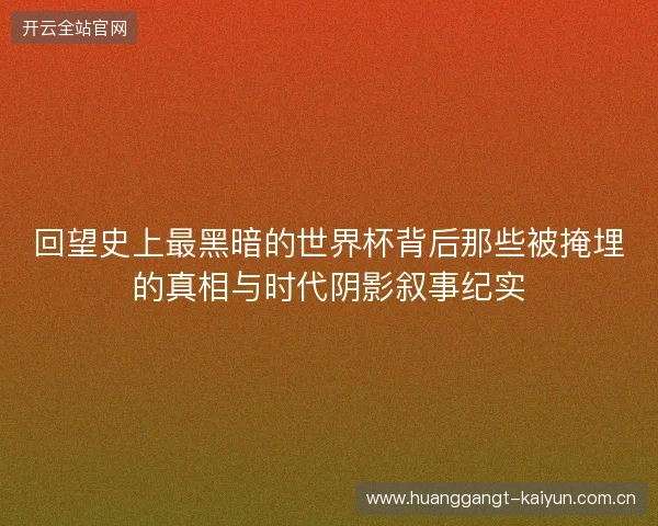 回望史上最黑暗的世界杯背后那些被掩埋的真相与时代阴影叙事纪实