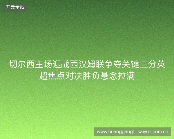 切尔西主场迎战西汉姆联争夺关键三分英超焦点对决胜负悬念拉满