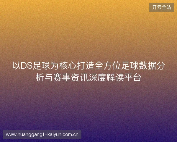 以DS足球为核心打造全方位足球数据分析与赛事资讯深度解读平台