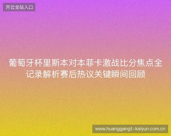 葡萄牙杯里斯本对本菲卡激战比分焦点全记录解析赛后热议关键瞬间回顾