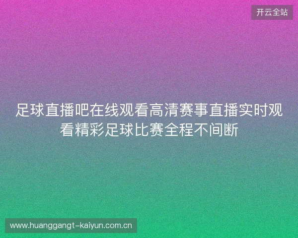 足球直播吧在线观看高清赛事直播实时观看精彩足球比赛全程不间断 足球直播吧在线观看高清赛事直播实时观看精彩足球比赛全程不间断