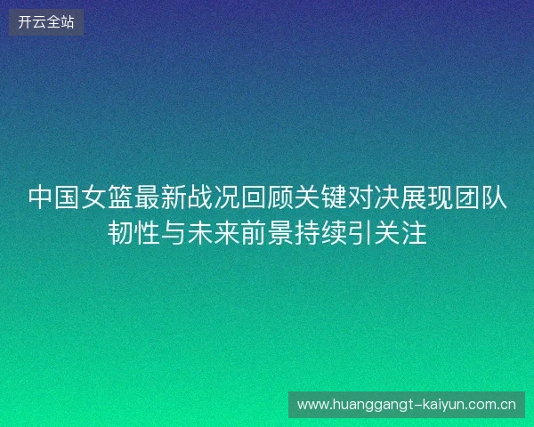 中国女篮最新战况回顾关键对决展现团队韧性与未来前景持续引关注