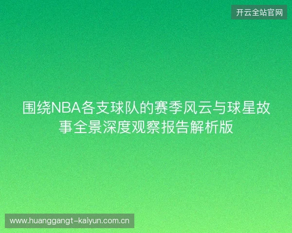 围绕NBA各支球队的赛季风云与球星故事全景深度观察报告解析版