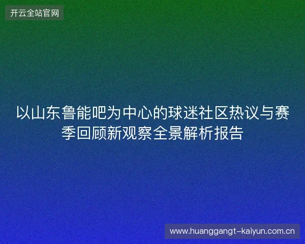 以山东鲁能吧为中心的球迷社区热议与赛季回顾新观察全景解析报告