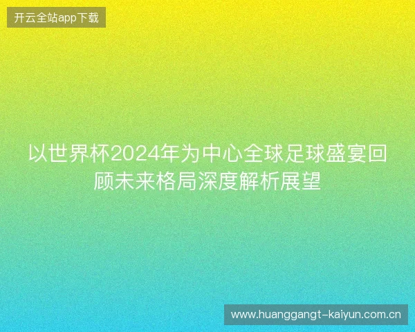 以世界杯2024年为中心全球足球盛宴回顾未来格局深度解析展望 以世界杯2024年为中心全球足球盛宴回顾未来格局深度解析展望