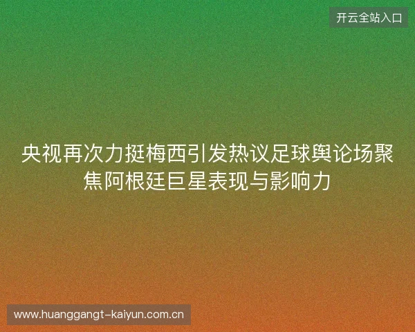 央视再次力挺梅西引发热议足球舆论场聚焦阿根廷巨星表现与影响力