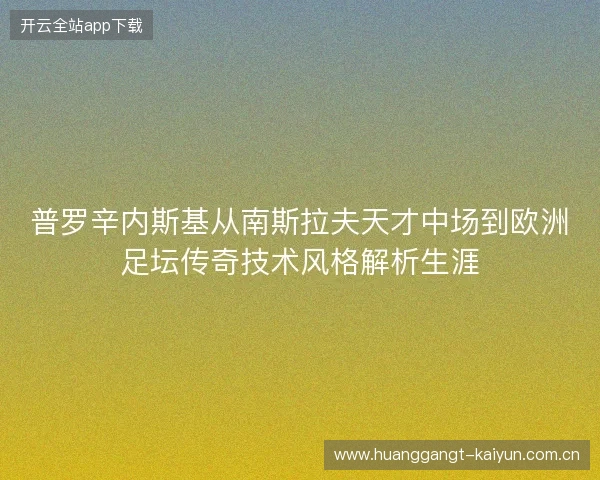 普罗辛内斯基从南斯拉夫天才中场到欧洲足坛传奇技术风格解析生涯