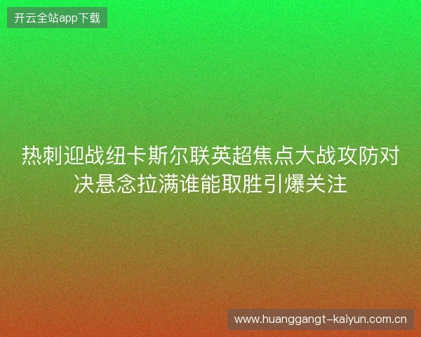 热刺迎战纽卡斯尔联英超焦点大战攻防对决悬念拉满谁能取胜引爆关注