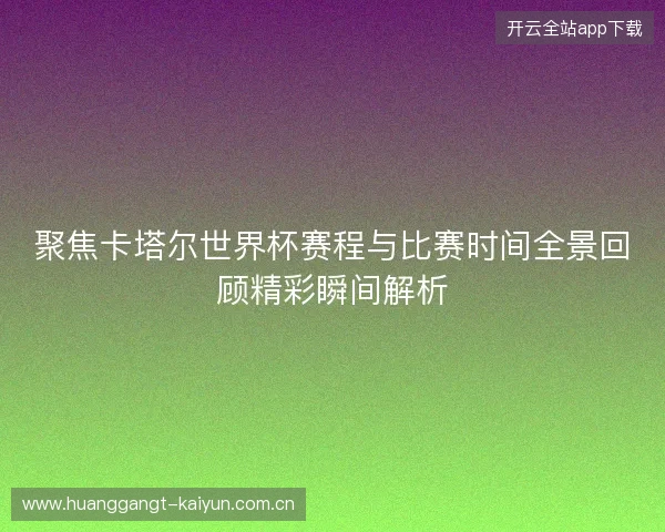 聚焦卡塔尔世界杯赛程与比赛时间全景回顾精彩瞬间解析 聚焦卡塔尔世界杯赛程与比赛时间全景回顾精彩瞬间解析