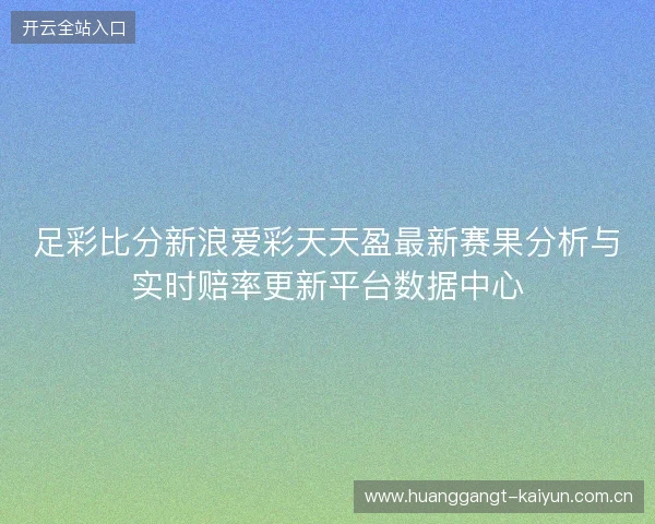足彩比分新浪爱彩天天盈最新赛果分析与实时赔率更新平台数据中心
