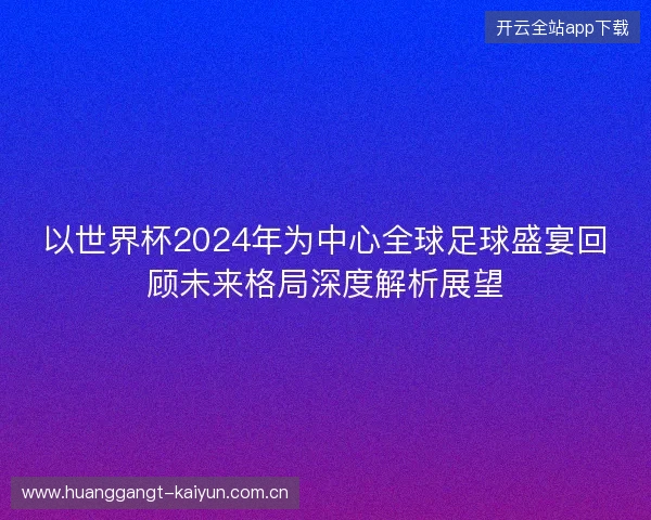 以世界杯2024年为中心全球足球盛宴回顾未来格局深度解析展望 以世界杯2024年为中心全球足球盛宴回顾未来格局深度解析展望