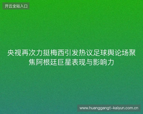 央视再次力挺梅西引发热议足球舆论场聚焦阿根廷巨星表现与影响力