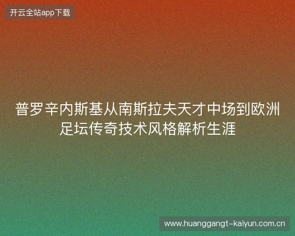 普罗辛内斯基从南斯拉夫天才中场到欧洲足坛传奇技术风格解析生涯 普罗辛内斯基从南斯拉夫天才中场到欧洲足坛传奇技术风格解析生涯