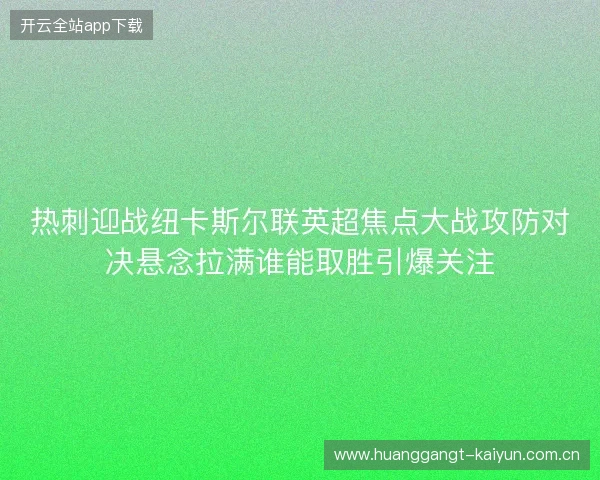 热刺迎战纽卡斯尔联英超焦点大战攻防对决悬念拉满谁能取胜引爆关注 热刺迎战纽卡斯尔联英超焦点大战攻防对决悬念拉满谁能取胜引爆关注