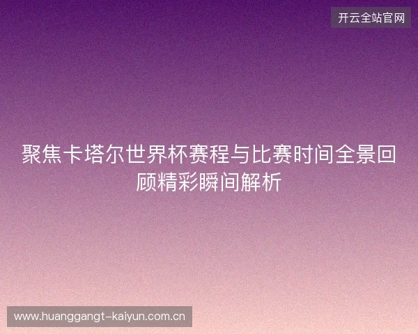 聚焦卡塔尔世界杯赛程与比赛时间全景回顾精彩瞬间解析 聚焦卡塔尔世界杯赛程与比赛时间全景回顾精彩瞬间解析