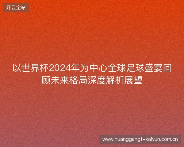 以世界杯2024年为中心全球足球盛宴回顾未来格局深度解析展望 以世界杯2024年为中心全球足球盛宴回顾未来格局深度解析展望
