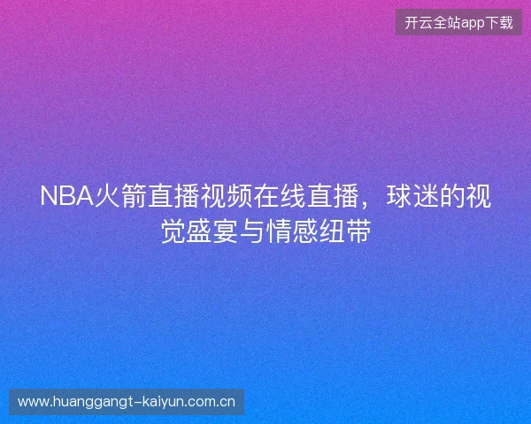 NBA火箭直播视频在线直播，球迷的视觉盛宴与情感纽带