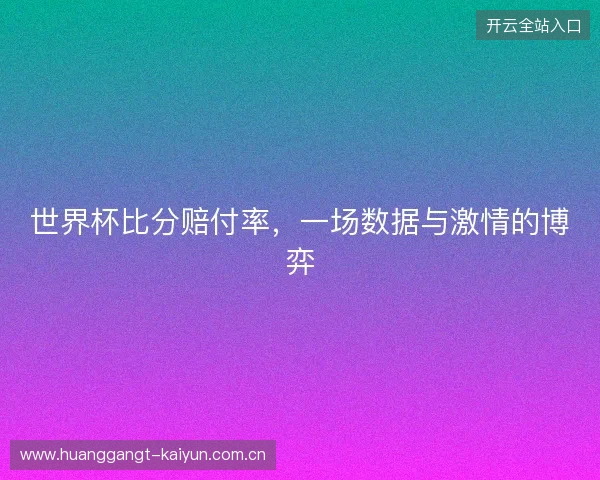 世界杯比分赔付率，一场数据与激情的博弈