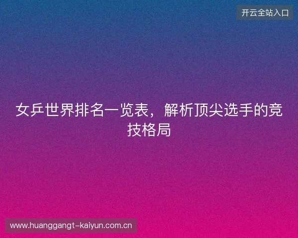 女乒世界排名一览表，解析顶尖选手的竞技格局